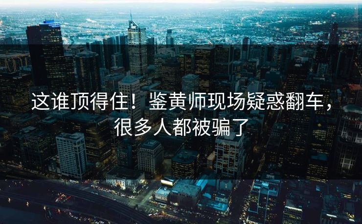 这谁顶得住！鉴黄师现场疑惑翻车，很多人都被骗了