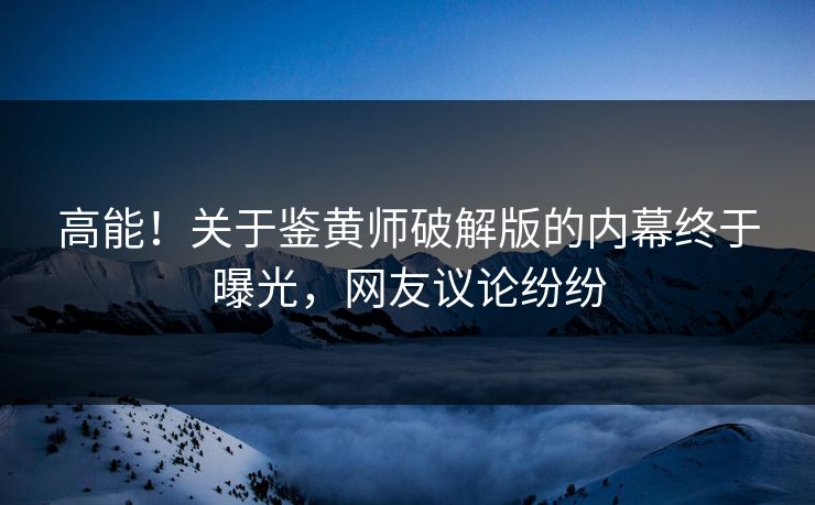 高能！关于鉴黄师破解版的内幕终于曝光，网友议论纷纷