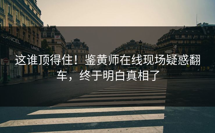 这谁顶得住！鉴黄师在线现场疑惑翻车，终于明白真相了