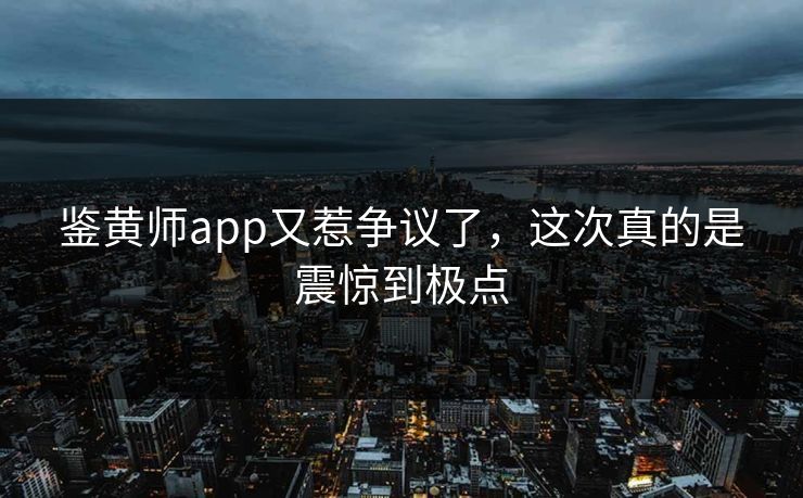 鉴黄师app又惹争议了，这次真的是震惊到极点