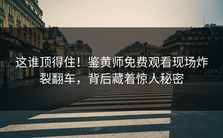 这谁顶得住！鉴黄师免费观看现场炸裂翻车，背后藏着惊人秘密