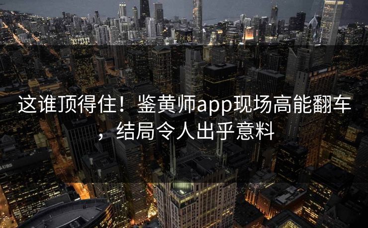这谁顶得住！鉴黄师app现场高能翻车，结局令人出乎意料