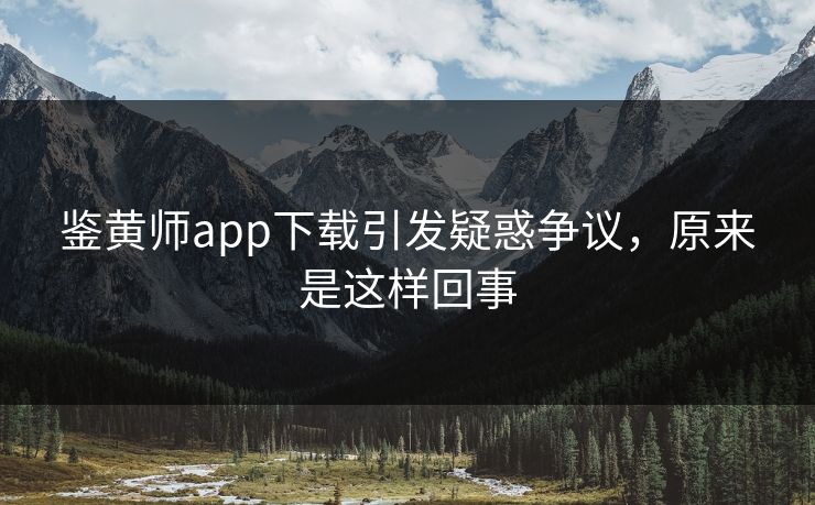 鉴黄师app下载引发疑惑争议，原来是这样回事