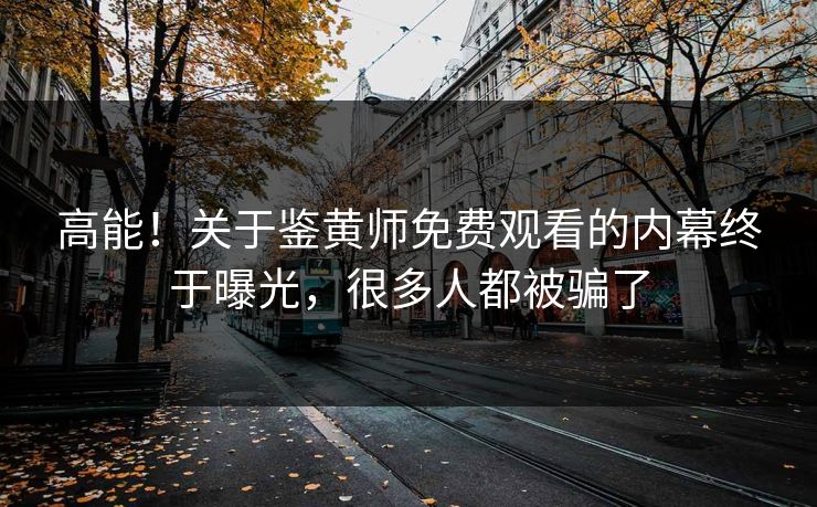 高能！关于鉴黄师免费观看的内幕终于曝光，很多人都被骗了