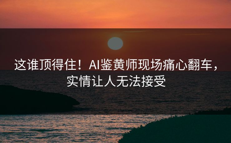 这谁顶得住！AI鉴黄师现场痛心翻车，实情让人无法接受