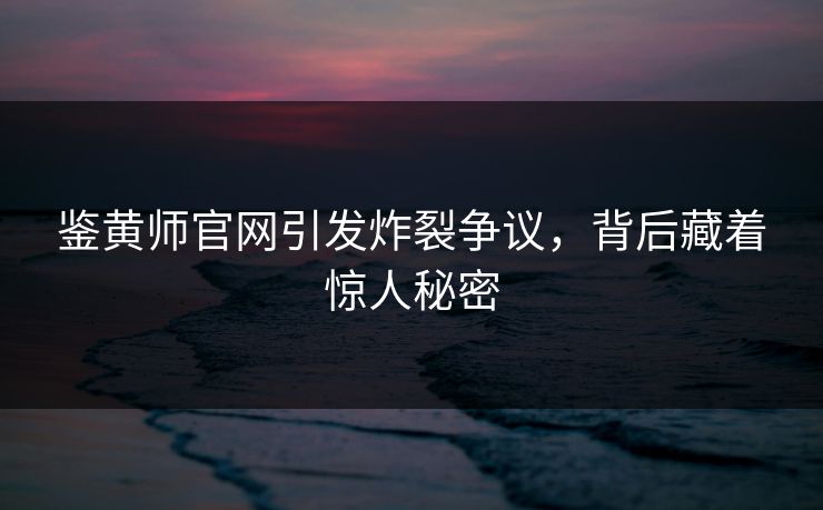 鉴黄师官网引发炸裂争议，背后藏着惊人秘密