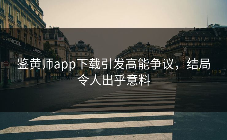 鉴黄师app下载引发高能争议，结局令人出乎意料