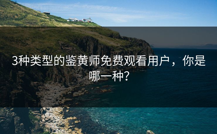 3种类型的鉴黄师免费观看用户，你是哪一种？