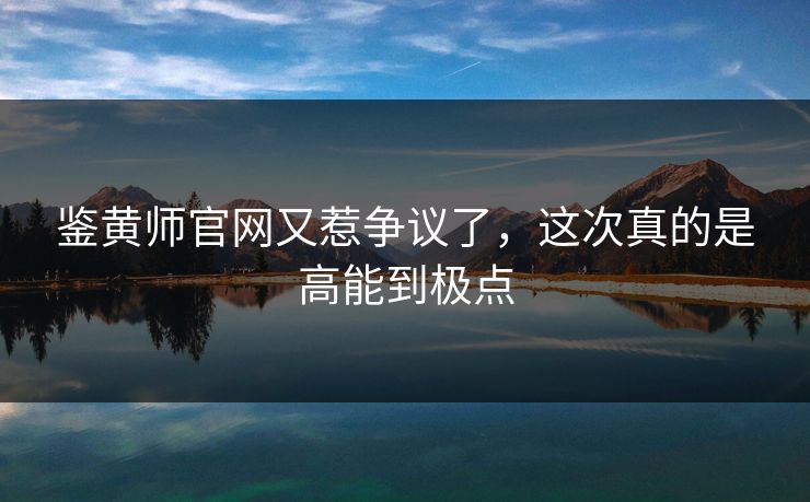 鉴黄师官网又惹争议了，这次真的是高能到极点