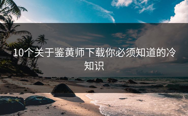 10个关于鉴黄师下载你必须知道的冷知识