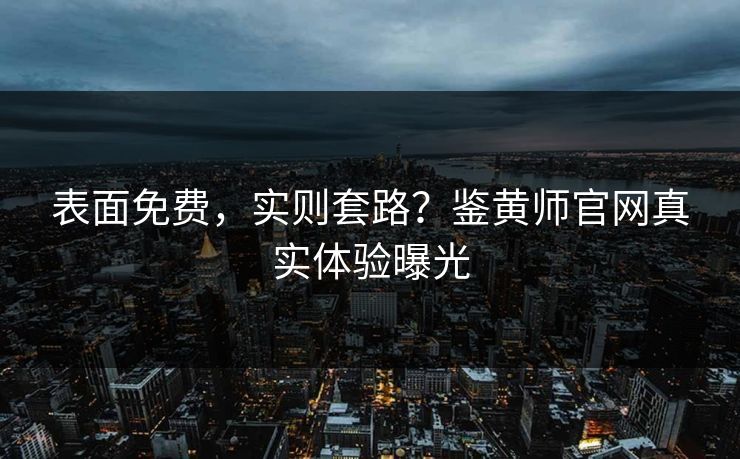 表面免费，实则套路？鉴黄师官网真实体验曝光
