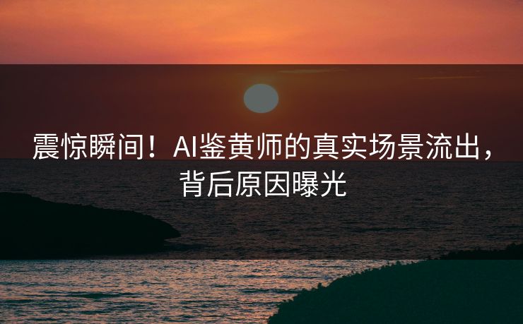 震惊瞬间！AI鉴黄师的真实场景流出，背后原因曝光