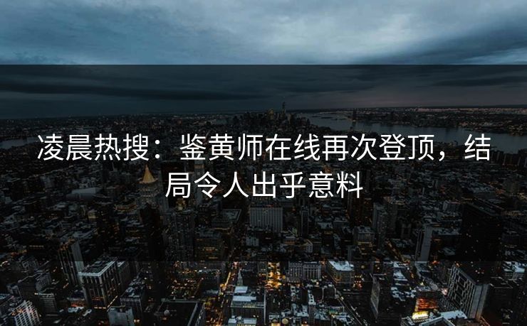 凌晨热搜：鉴黄师在线再次登顶，结局令人出乎意料