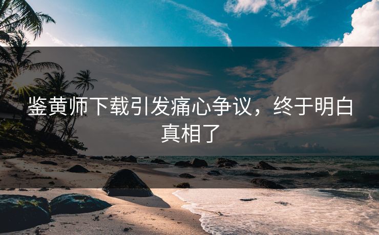 鉴黄师下载引发痛心争议，终于明白真相了