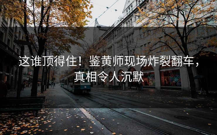 这谁顶得住！鉴黄师现场炸裂翻车，真相令人沉默