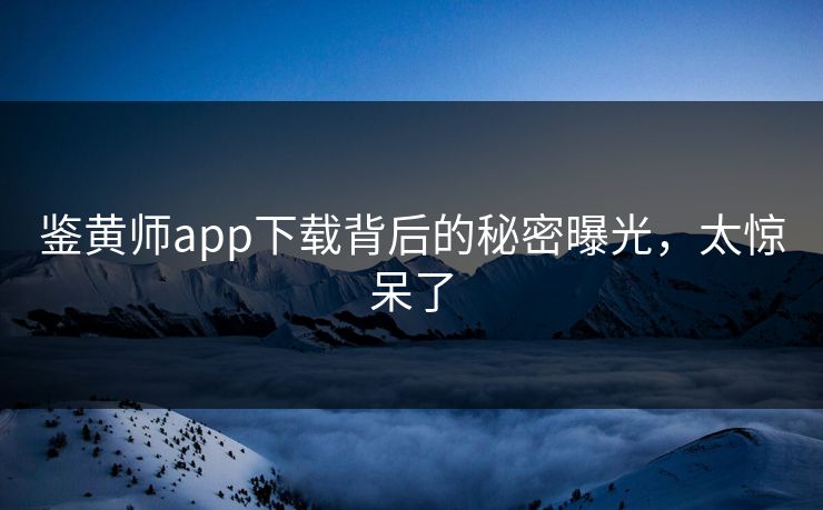 鉴黄师app下载背后的秘密曝光，太惊呆了