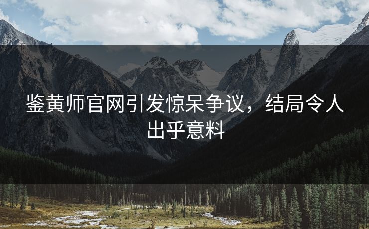 鉴黄师官网引发惊呆争议，结局令人出乎意料