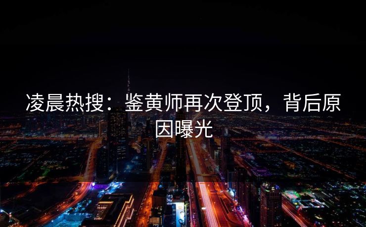 凌晨热搜：鉴黄师再次登顶，背后原因曝光
