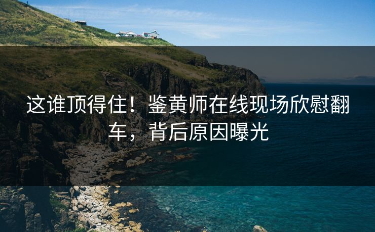 这谁顶得住！鉴黄师在线现场欣慰翻车，背后原因曝光