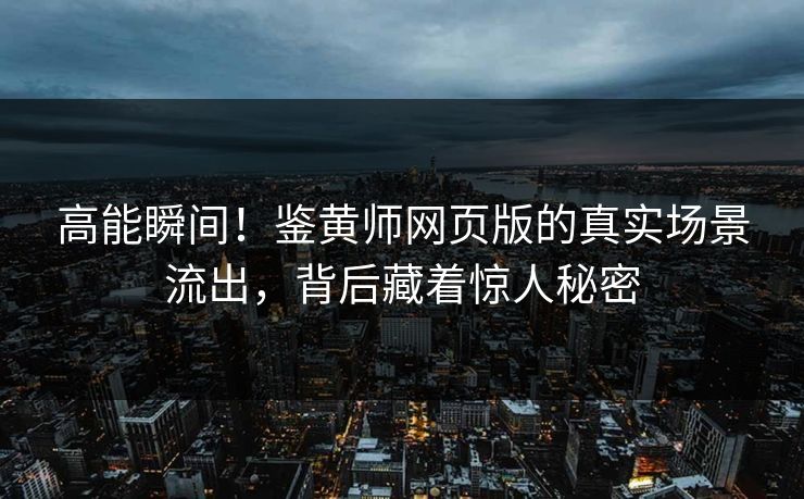 高能瞬间！鉴黄师网页版的真实场景流出，背后藏着惊人秘密