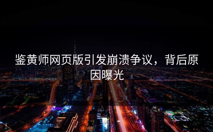 鉴黄师网页版引发崩溃争议，背后原因曝光