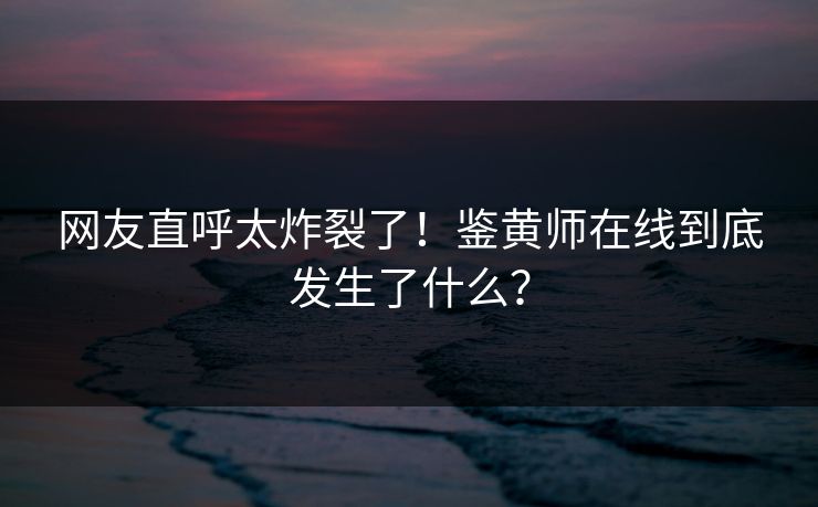 网友直呼太炸裂了！鉴黄师在线到底发生了什么？