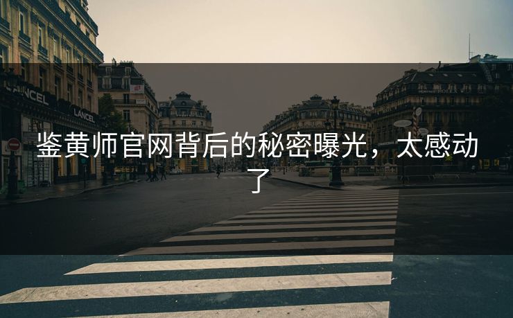 鉴黄师官网背后的秘密曝光，太感动了