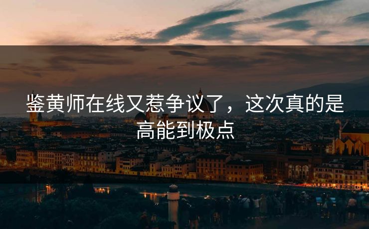 鉴黄师在线又惹争议了，这次真的是高能到极点