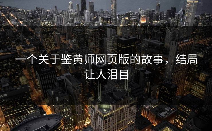 一个关于鉴黄师网页版的故事，结局让人泪目