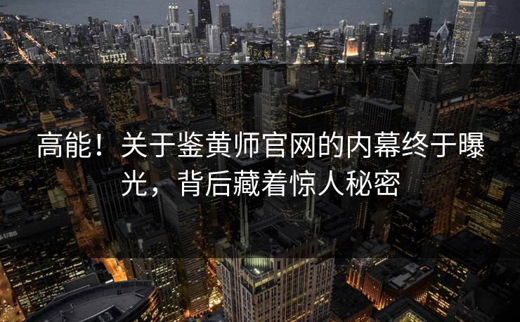 高能！关于鉴黄师官网的内幕终于曝光，背后藏着惊人秘密