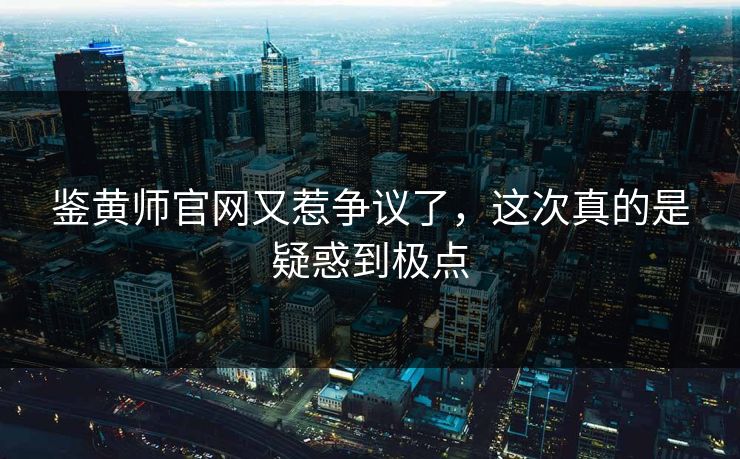 鉴黄师官网又惹争议了，这次真的是疑惑到极点
