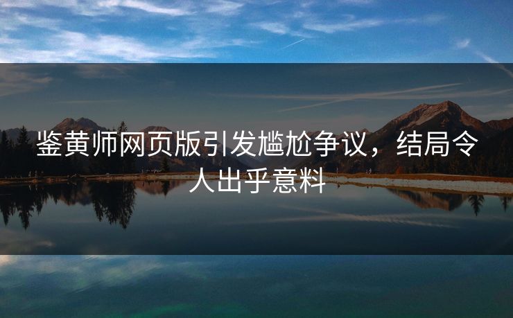 鉴黄师网页版引发尴尬争议，结局令人出乎意料