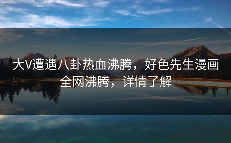大V遭遇八卦热血沸腾，好色先生漫画全网沸腾，详情了解