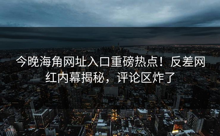 今晚海角网址入口重磅热点！反差网红内幕揭秘，评论区炸了