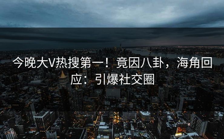 今晚大V热搜第一！竟因八卦，海角回应：引爆社交圈