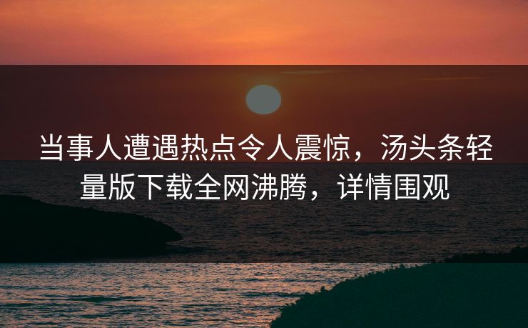 当事人遭遇热点令人震惊，汤头条轻量版下载全网沸腾，详情围观