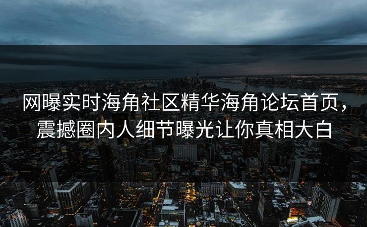 网曝实时海角社区精华海角论坛首页，震撼圈内人细节曝光让你真相大白