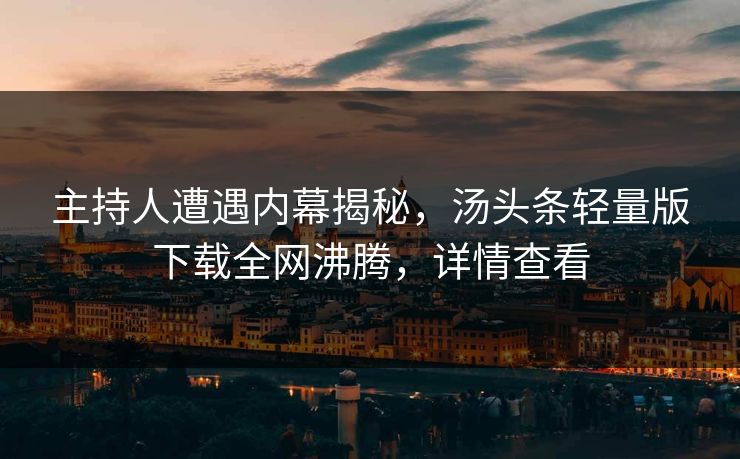 主持人遭遇内幕揭秘，汤头条轻量版下载全网沸腾，详情查看