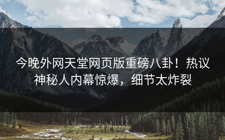 今晚外网天堂网页版重磅八卦！热议神秘人内幕惊爆，细节太炸裂