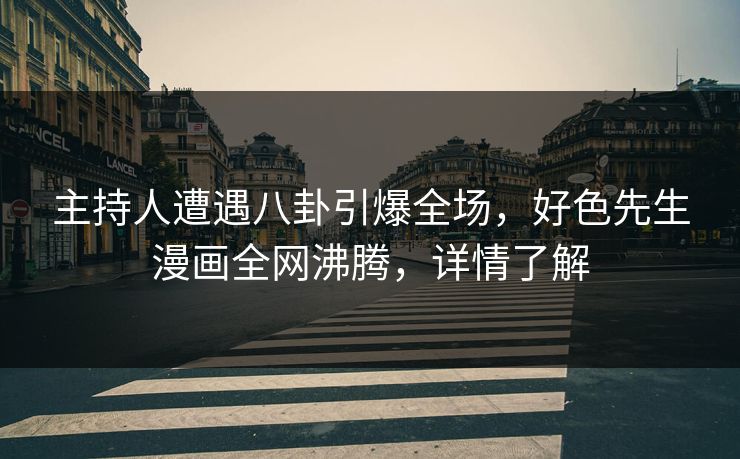 主持人遭遇八卦引爆全场，好色先生漫画全网沸腾，详情了解