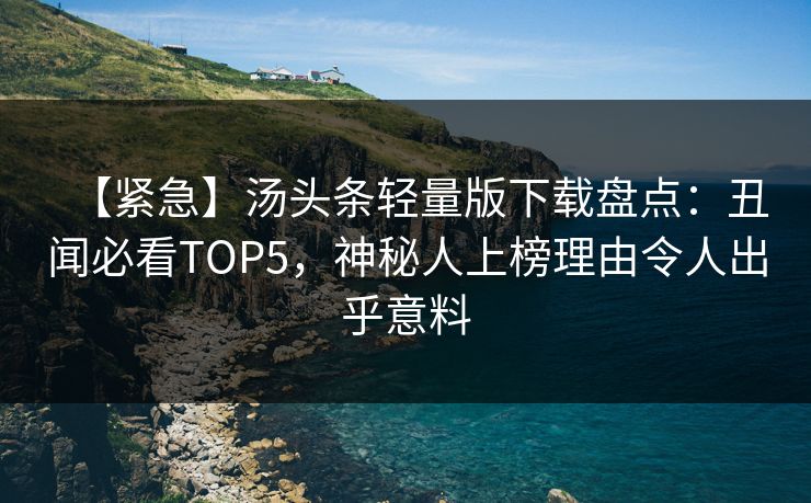 【紧急】汤头条轻量版下载盘点：丑闻必看TOP5，神秘人上榜理由令人出乎意料