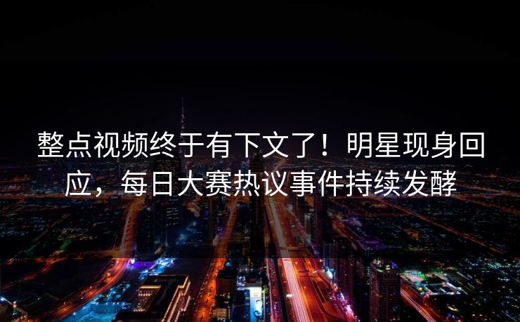 整点视频终于有下文了！明星现身回应，每日大赛热议事件持续发酵