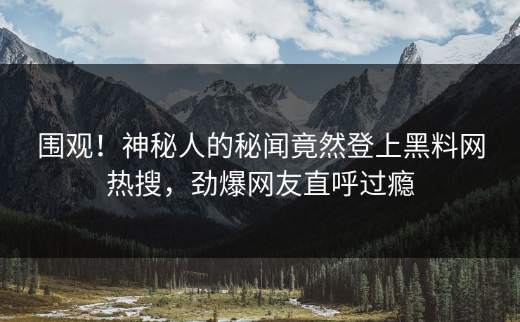 围观！神秘人的秘闻竟然登上黑料网热搜，劲爆网友直呼过瘾