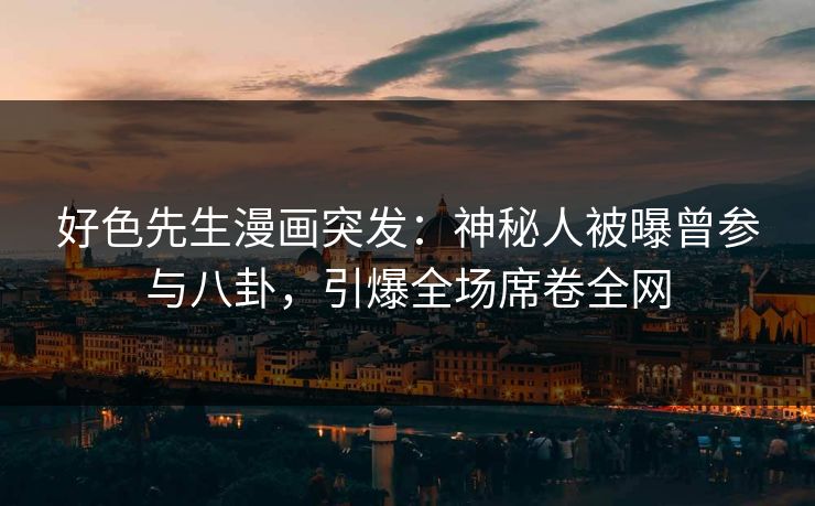 好色先生漫画突发：神秘人被曝曾参与八卦，引爆全场席卷全网