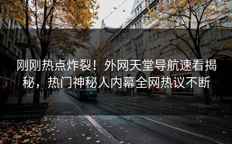 刚刚热点炸裂！外网天堂导航速看揭秘，热门神秘人内幕全网热议不断