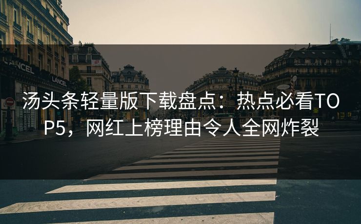 汤头条轻量版下载盘点：热点必看TOP5，网红上榜理由令人全网炸裂