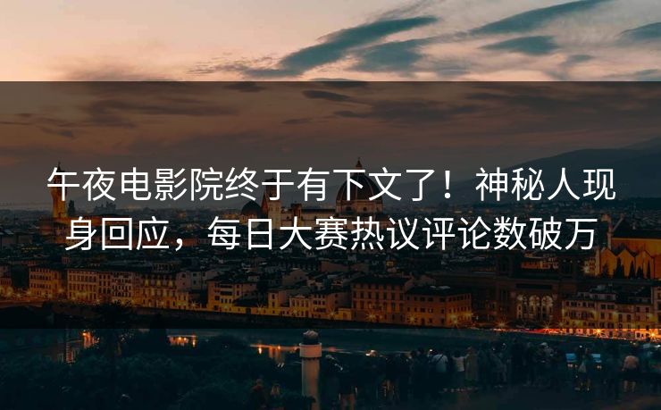 午夜电影院终于有下文了！神秘人现身回应，每日大赛热议评论数破万