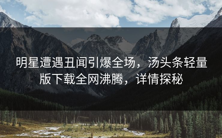 明星遭遇丑闻引爆全场，汤头条轻量版下载全网沸腾，详情探秘