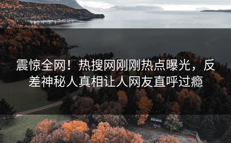 震惊全网！热搜网刚刚热点曝光，反差神秘人真相让人网友直呼过瘾