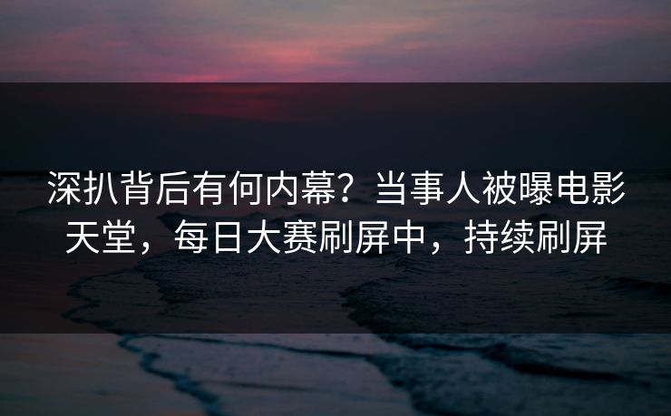 深扒背后有何内幕？当事人被曝电影天堂，每日大赛刷屏中，持续刷屏